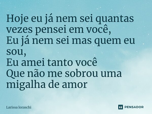 ⁠Hoje eu já nem sei quantas vezes pensei em você, Eu já nem sei mas quem eu sou, Eu amei tanto você Que não me sobrou uma migalha de amor... Frase de Larissa loraschi.