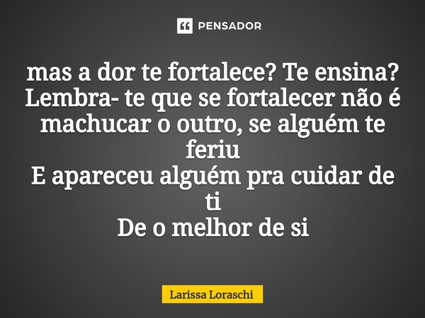 ⁠mas a dor te fortalece? Te ensina? Lembra- te que se fortalecer não é machucar o outro, se alguém te feriu E apareceu alguém pra cuidar de ti De o melhor de si... Frase de Larissa loraschi.