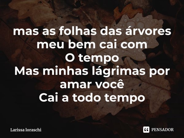 ⁠mas as folhas das árvores meu bem cai com
O tempo
Mas minhas lágrimas por amar você
Cai a todo tempo... Frase de Larissa loraschi.