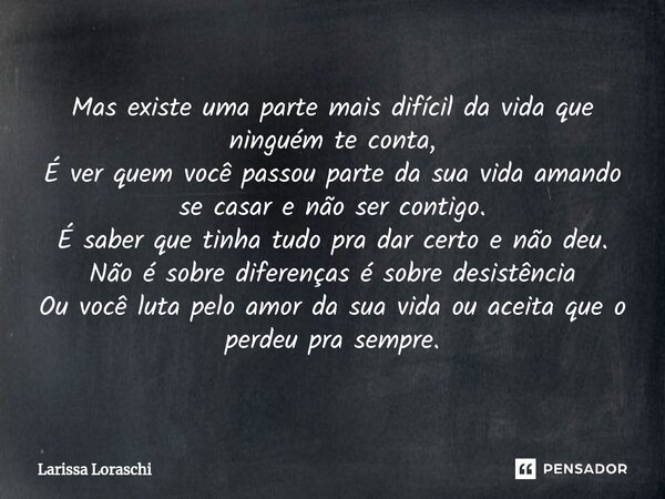 Mas existe uma parte mais difícil da vida que ninguém te conta, É ver quem você passou parte da sua vida amando se casar e não ser contigo. É saber que tinha t... Frase de Larissa loraschi.