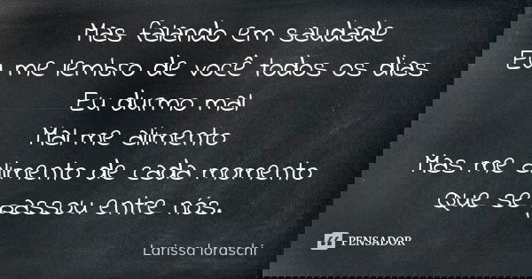 Mas falando em saudade Eu me lembro de você todos os dias Eu durmo mal Mal me alimento Mas me alimento de cada momento Que se passou entre nós.... Frase de Larissa loraschi.