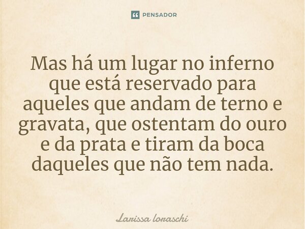 ⁠Mas há um lugar no inferno que está reservado para aqueles que andam de terno e gravata, que ostentam do ouro e da prata e tiram da boca daqueles que não tem n... Frase de Larissa loraschi.