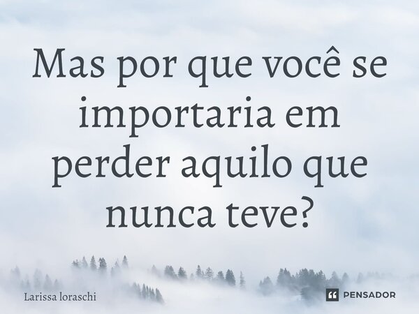 Mas por que você se importaria em perder aquilo que nunca teve?⁠... Frase de Larissa loraschi.
