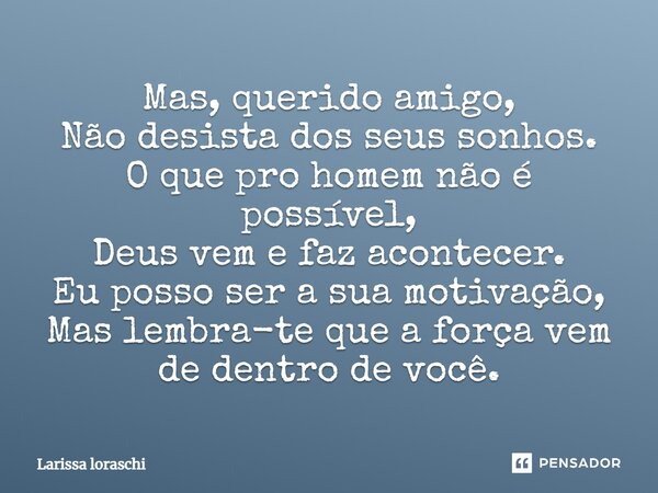 ⁠Mas, querido amigo, Não desista dos seus sonhos. O que pro homem não é possível, Deus vem e faz acontecer. Eu posso ser a sua motivação, Mas lembra-te que a fo... Frase de Larissa loraschi.