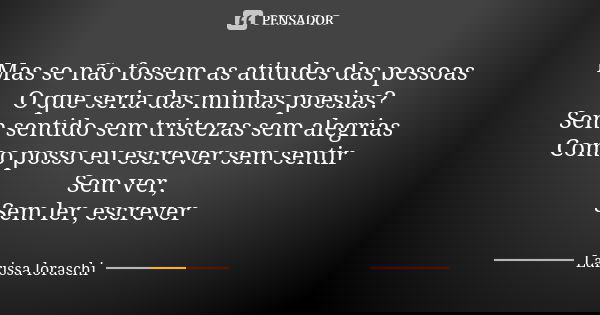 Mas se não fossem as atitudes das pessoas O que seria das minhas poesias? Sem sentido sem tristezas sem alegrias Como posso eu escrever sem sentir Sem ver, Sem ... Frase de Larissa loraschi.