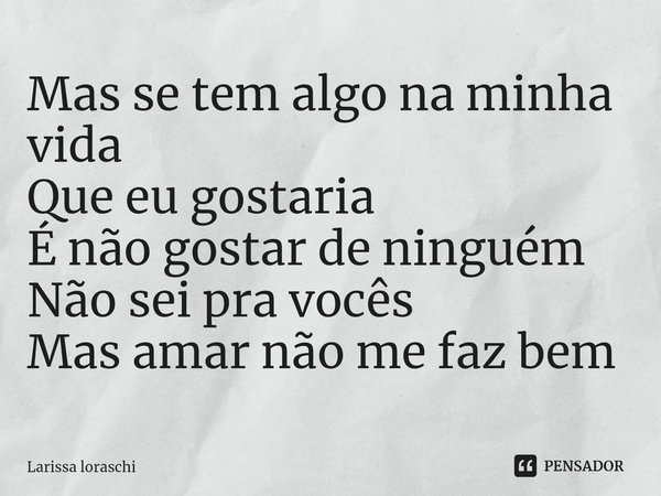 ⁠Mas se tem algo na minha vida
Que eu gostaria
É não gostar de ninguém
Não sei pra vocês
Mas amar não me faz bem... Frase de Larissa loraschi.