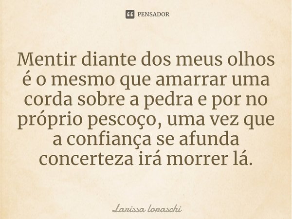⁠Mentir diante dos meus olhos é o mesmo que amarrar uma corda sobre a pedra e por no próprio pescoço, uma vez que a confiança se afunda concerteza irá morrer lá... Frase de Larissa loraschi.