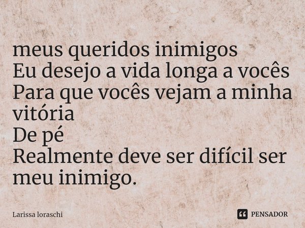 ⁠meus queridos inimigos
Eu desejo a vida longa a vocês
Para que vocês vejam a minha vitória
De pé
Realmente deve ser difícil ser meu inimigo.... Frase de Larissa loraschi.