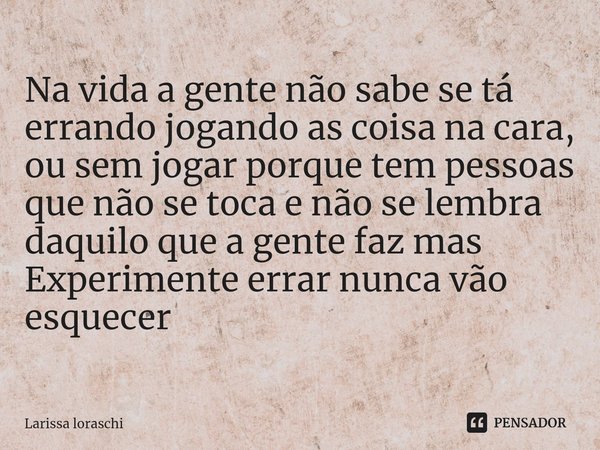 ⁠Na vida a gente não sabe se tá errando jogando as coisa na cara, ou sem jogar porque tem pessoas que não se toca e não se lembra daquilo que a gente faz mas
Ex... Frase de Larissa loraschi.