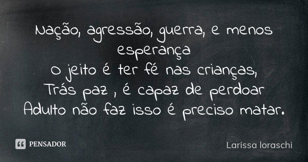 Nação, agressão, guerra, e menos esperança O jeito é ter fé nas crianças, Trás paz , é capaz de perdoar Adulto não faz isso é preciso matar.... Frase de Larissa loraschi.