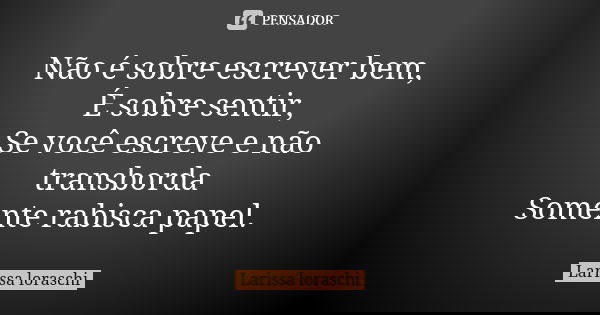 Não é sobre escrever bem, É sobre sentir, Se você escreve e não transborda Somente rabisca papel.... Frase de Larissa loraschi.