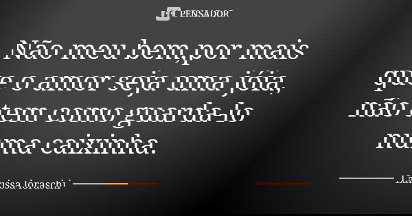 Não meu bem,por mais que o amor seja uma jóia, não tem como guarda-lo numa caixinha.... Frase de Larissa loraschi.