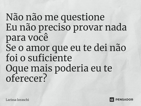 Não não me questione Eu não preciso provar nada para você Se o amor que eu te dei não foi o suficiente Oque mais poderia eu te oferecer? ⁠... Frase de Larissa loraschi.