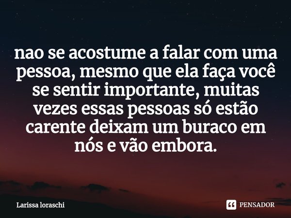 ⁠nao se acostume a falar com uma pessoa, mesmo que ela faça você se sentir importante, muitas vezes essas pessoas só estão carente deixam um buraco em nós e vão... Frase de Larissa loraschi.