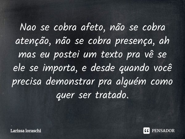 ⁠Nao se cobra afeto, não se cobra atenção, não se cobra presença, ah mas eu postei um texto pra vê se ele se importa, e desde quando você precisa demonstrar pra... Frase de Larissa loraschi.
