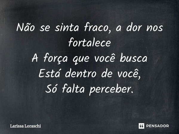 ⁠Não se sinta fraco, a dor nos fortalece A força que você busca Está dentro de você, Só falta perceber.... Frase de Larissa loraschi.