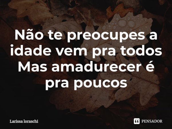 ⁠Não te preocupes a idade vem pra todos
Mas amadurecer é pra poucos... Frase de Larissa loraschi.