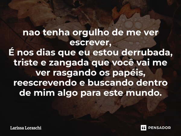 ⁠nao tenha orgulho de me ver escrever, É nos dias que eu estou derrubada, triste e zangada que você vai me ver rasgando os papéis, reescrevendo e buscando dentr... Frase de Larissa loraschi.