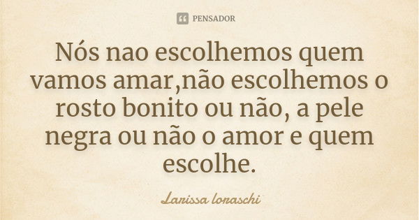 Nós nao escolhemos quem vamos amar,não escolhemos o rosto bonito ou não, a pele negra ou não o amor e quem escolhe.... Frase de Larissa loraschi.