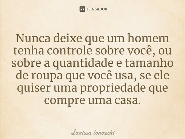 ⁠Nunca deixe que um homem tenha controle sobre você, ou sobre a quantidade e tamanho de roupa que você usa, se ele quiser uma propriedade que compre uma casa.... Frase de Larissa loraschi.