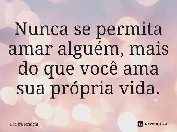 ⁠Nunca se permita amar alguém, mais do que você ama sua própria vida.... Frase de Larissa loraschi.