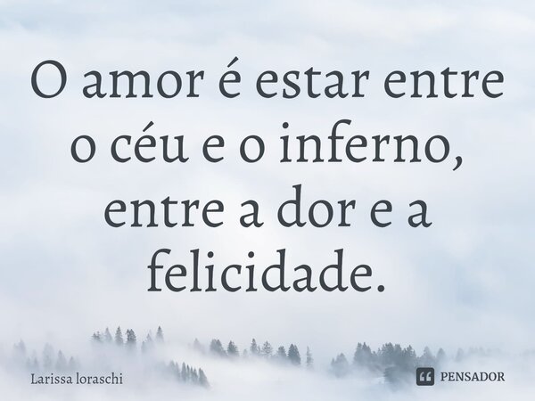 ⁠O amor é estar entre o céu e o inferno, entre a dor e a felicidade.... Frase de Larissa loraschi.