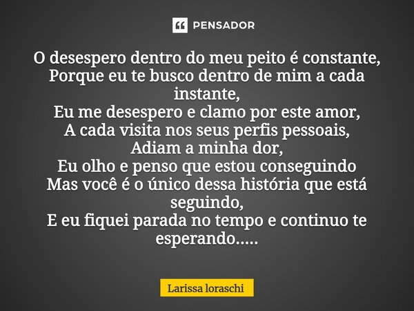 O desespero dentro do meu peito é constante, Porque eu te busco dentro de mim a cada instante, Eu me desespero e clamo por este amor, A cada visita nos seus pe... Frase de Larissa loraschi.