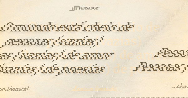 O mundo está cheio de pessoas (vazias) Pessoas (vazias) de amor Pessoas (vazias) de poesias... Frase de Larissa loraschi.