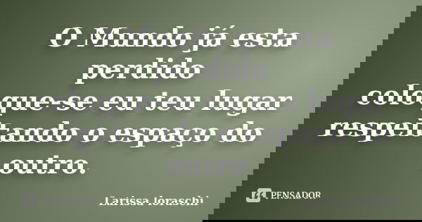 O Mundo já esta perdido coloque-se eu teu lugar respeitando o espaço do outro.... Frase de larissa loraschi.