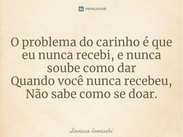 O problema do carinho é que eu nunca recebi, e nunca soube como dar Quando você nunca recebeu, Não sabe como se doar.... Frase de Larissa loraschi.