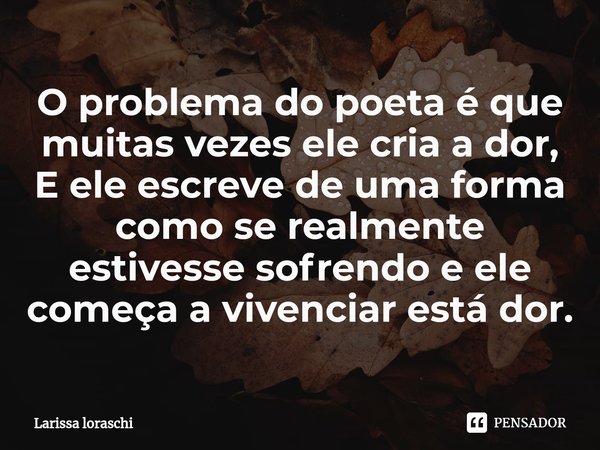 ⁠O problema do poeta é que muitas vezes ele cria a dor,
E ele escreve de uma forma como se realmente estivesse sofrendo e ele começa a vivenciar está dor.... Frase de Larissa loraschi.