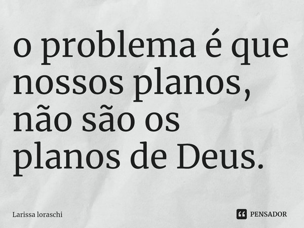 ⁠o problema é que nossos planos, não são os planos de Deus.... Frase de Larissa loraschi.