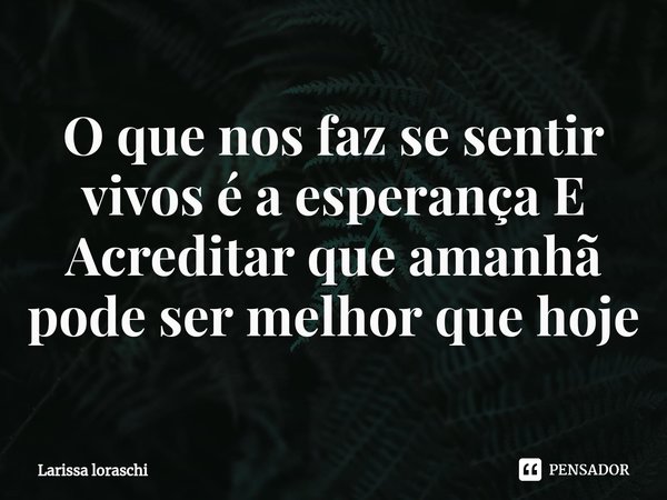 O que nos faz se sentir vivos é a esperança E Acreditar que amanhã pode ser melhor que hoje... Frase de Larissa loraschi.