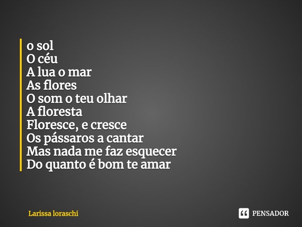 ⁠o sol
O céu
A lua o mar
As flores
O som o teu olhar
A floresta
Floresce, e cresce
Os pássaros a cantar
Mas nada me faz esquecer
Do quanto é bom te amar... Frase de Larissa loraschi.