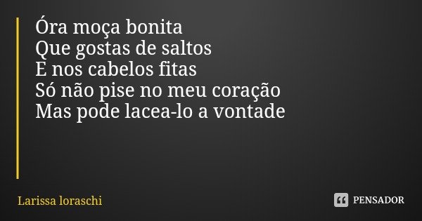 Óra moça bonita
Que gostas de saltos
E nos cabelos fitas
Só não pise no meu coração
Mas pode lacea-lo a vontade... Frase de Larissa loraschi.