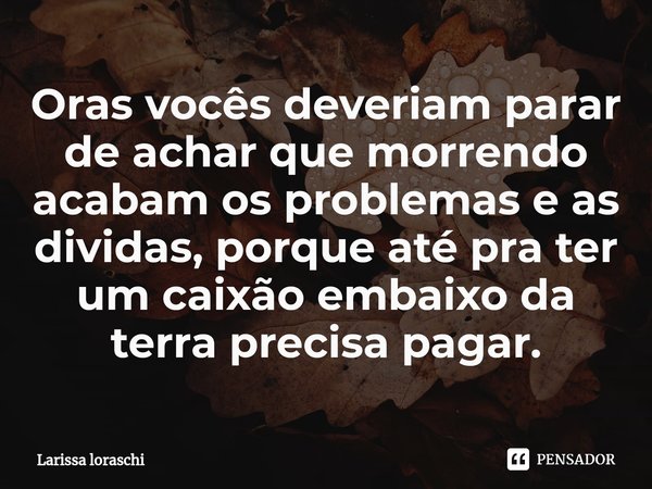 Oras vocês deveriam parar de achar que morrendo acabam os problemas e as dividas, ⁠porque até pra ter um caixão embaixo da terra precisa pagar.... Frase de Larissa loraschi.