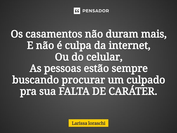 Os casamentos não duram mais, E não é culpa da internet, Ou do celular, As pessoas estão sempre buscando procurar um culpado pra sua FALTA DE CARÁTER.... Frase de Larissa loraschi.