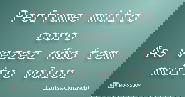 Perfume muito caro As vezez não tem muito valor... Frase de Larissa loraschi.