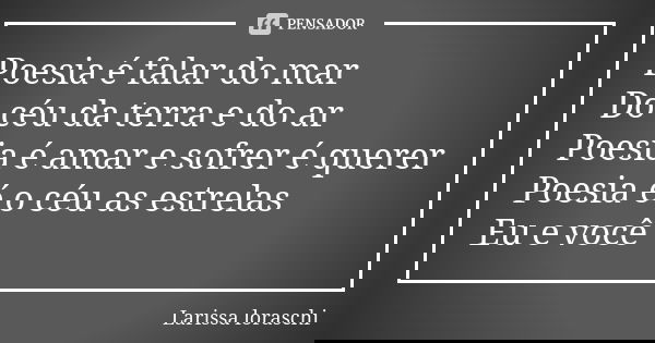Poesia é falar do mar Do céu da terra e do ar Poesia é amar e sofrer é querer Poesia é o céu as estrelas Eu e você ♥️... Frase de Larissa loraschi.