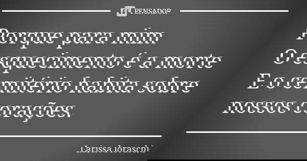 Porque para mim O esquecimento é a morte E o cemitério habita sobre nossos corações.... Frase de Larissa loraschi.
