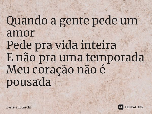⁠Quando a gente pede um amor
Pede pra vida inteira
E não pra uma temporada
Meu coração não é pousada... Frase de Larissa loraschi.
