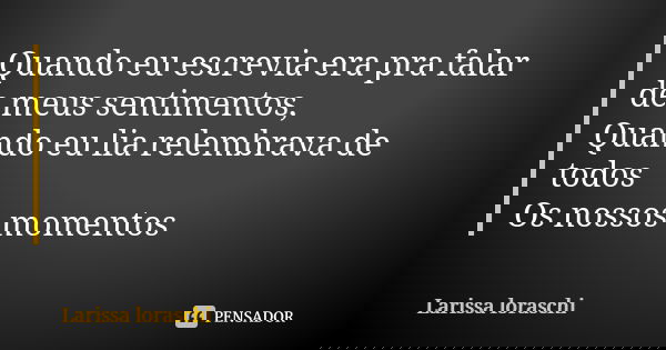 Quando eu escrevia era pra falar de meus sentimentos, Quando eu lia relembrava de todos Os nossos momentos... Frase de Larissa loraschi.