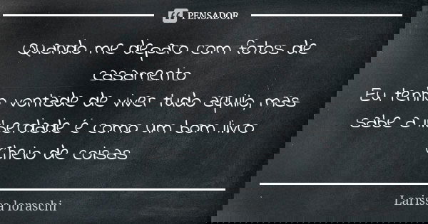Quando me deparo com fotos de casamento Eu tenho vontade de viver tudo aquilo, mas sabe a liberdade é como um bom livro Cheio de coisas... Frase de Larissa loraschi.
