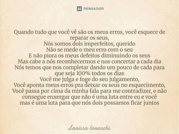 Quando tudo que você vê são os meus erros, você esquece de reparar os seus, Nós somos dois imperfeitos, querido Não se mede o meu erro com o seu E não piora os... Frase de Larissa loraschi.