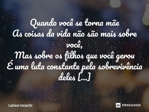 Quando você se torna mãe As coisas da vida não são mais sobre você, Mas sobre os filhos que você gerou É uma luta constante pela sobrevivência deles E o emocio... Frase de Larissa loraschi.