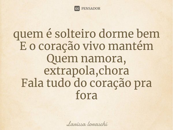⁠quem é solteiro dorme bem
E o coração vivo mantém
Quem namora, extrapola,chora
Fala tudo do coração pra fora... Frase de Larissa loraschi.