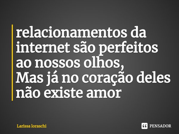 ⁠relacionamentos da internet são perfeitos ao nossos olhos,
Mas já no coração deles não existe amor... Frase de Larissa loraschi.