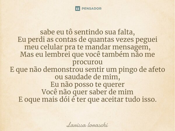 sabe eu tô sentindo sua falta, Eu perdi as contas de quantas vezes peguei meu celular pra te mandar mensagem, Mas eu lembrei que você também não me procurou E ... Frase de Larissa loraschi.