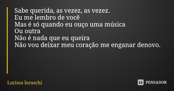 Sabe querida, as vezez, as vezez.
Eu me lembro de você
Mas é só quando eu ouço uma música Ou outra
Não é nada que eu queira
Não vou deixar meu coração me engana... Frase de Larissa loraschi.
