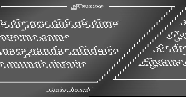 Se for pra fala de fome O governo some Se for para ganhar dinheiro Engana o mundo inteiro... Frase de Larissa loraschi.